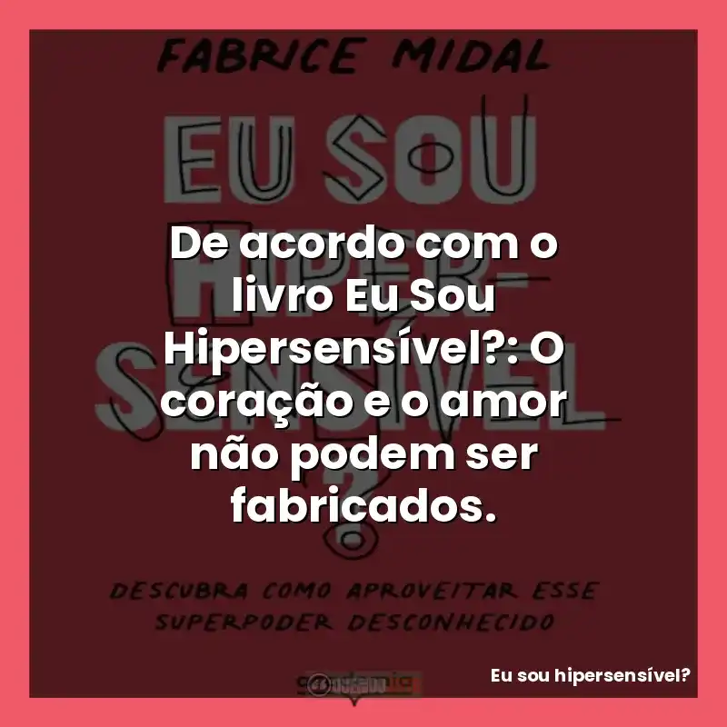 De acordo com o livro Eu Sou Hipersensível?: O coração e o amor não podem ser fabricados.
