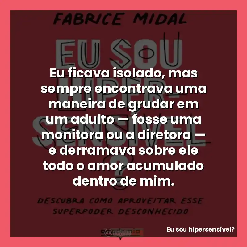 Eu ficava isolado, mas sempre encontrava uma maneira de grudar em um adulto — fosse uma monitora ou a diretora — e derramava sobre ele todo o amor acumulado dentro de mim.