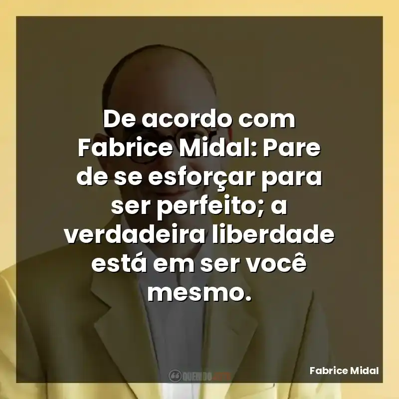 De acordo com Fabrice Midal: Pare de se esforçar para ser perfeito; a verdadeira liberdade está em ser você mesmo.