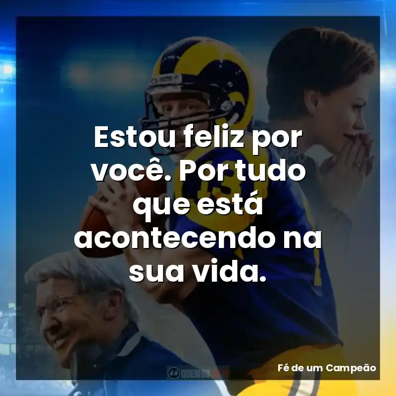 Estou feliz por você. Por tudo que está acontecendo na sua vida.