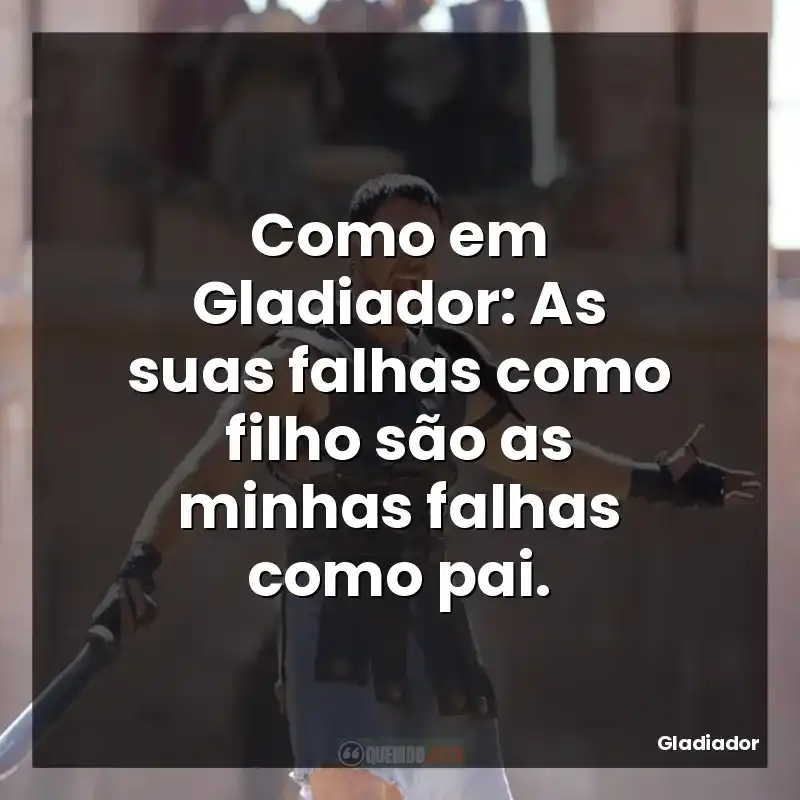 Como em Gladiador: As suas falhas como filho são as minhas falhas como pai.