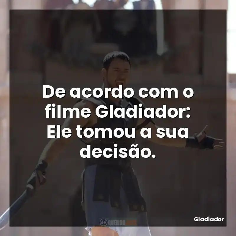 De acordo com o filme Gladiador: Ele tomou a sua decisão.