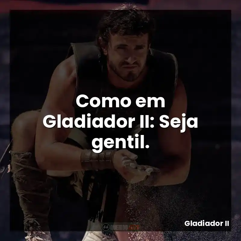 Como em Gladiador II: Seja gentil.