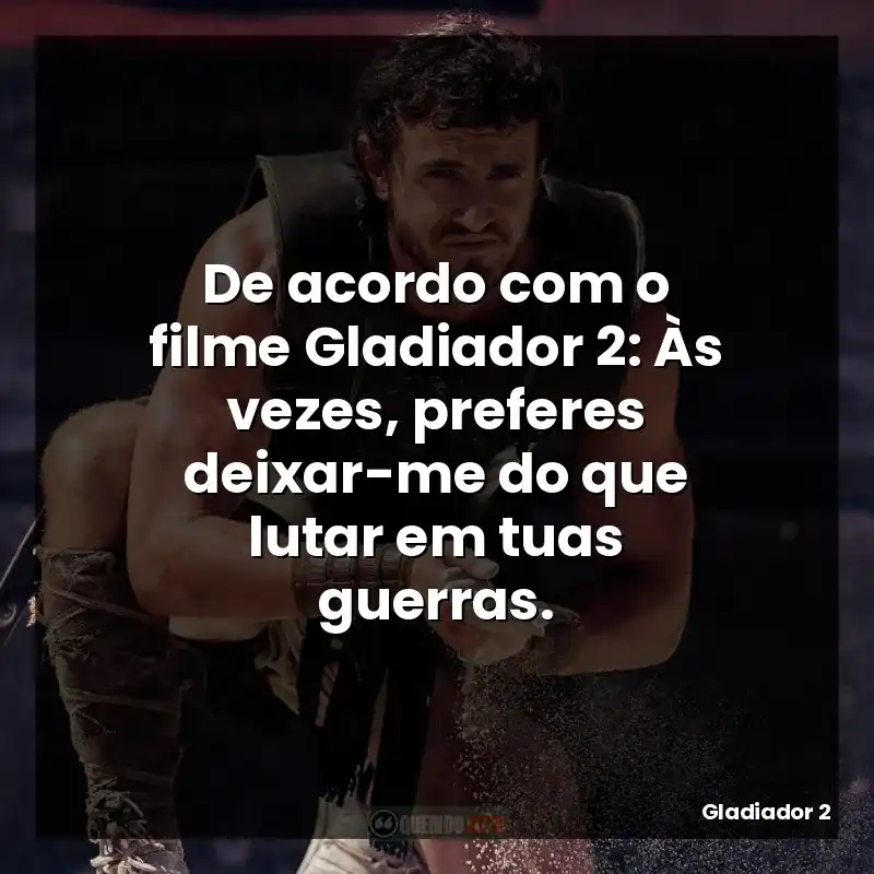 De acordo com o filme Gladiador 2: Às vezes, preferes deixar-me do que lutar em tuas guerras.