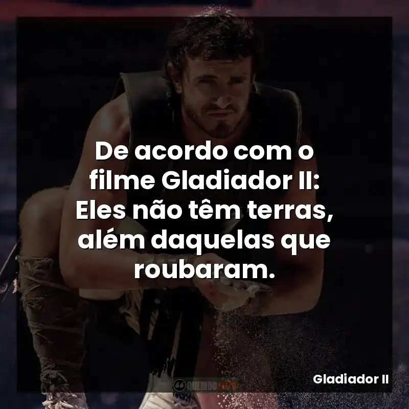 De acordo com o filme Gladiador II: Eles não têm terras, além daquelas que roubaram.
