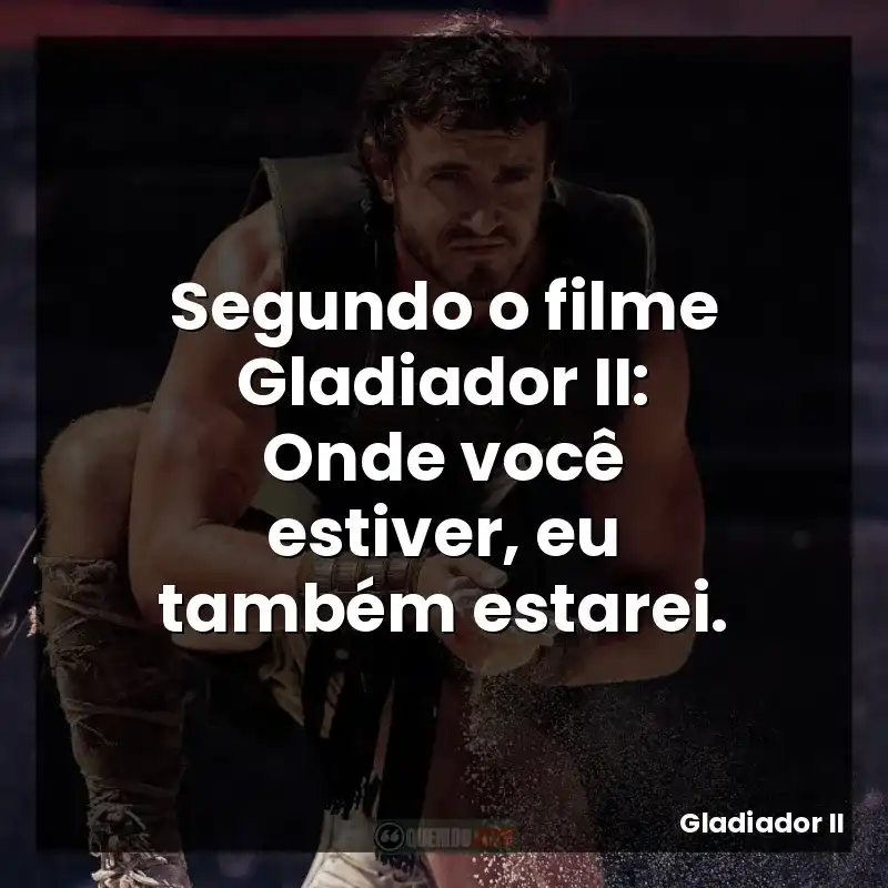 Segundo o filme Gladiador II: Onde você estiver, eu também estarei.