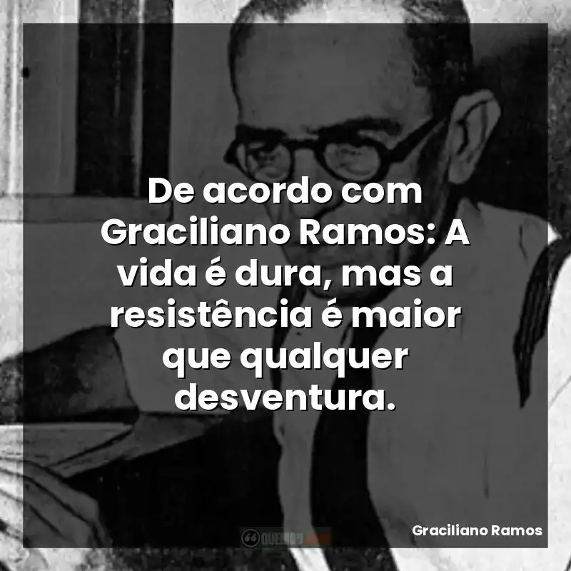 De acordo com Graciliano Ramos: A vida é dura, mas a resistência é maior que qualquer desventura.