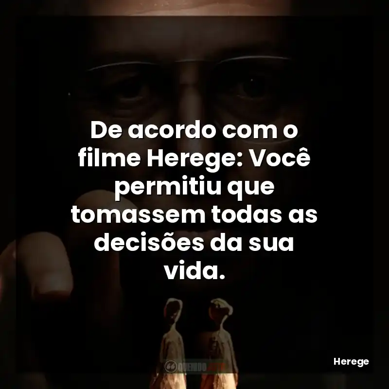 De acordo com o filme Herege: Você permitiu que tomassem todas as decisões da sua vida.