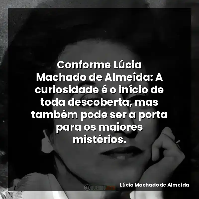 Conforme Lúcia Machado de Almeida: A curiosidade é o início de toda descoberta, mas também pode ser a porta para os maiores mistérios.
