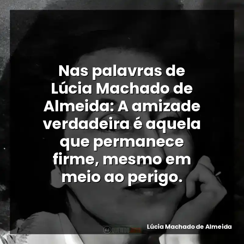 Nas palavras de Lúcia Machado de Almeida: A amizade verdadeira é aquela que permanece firme, mesmo em meio ao perigo.