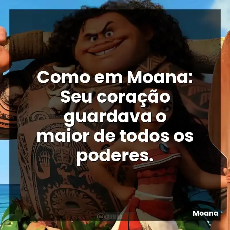 Como em Moana: Seu coração guardava o maior de todos os poderes.