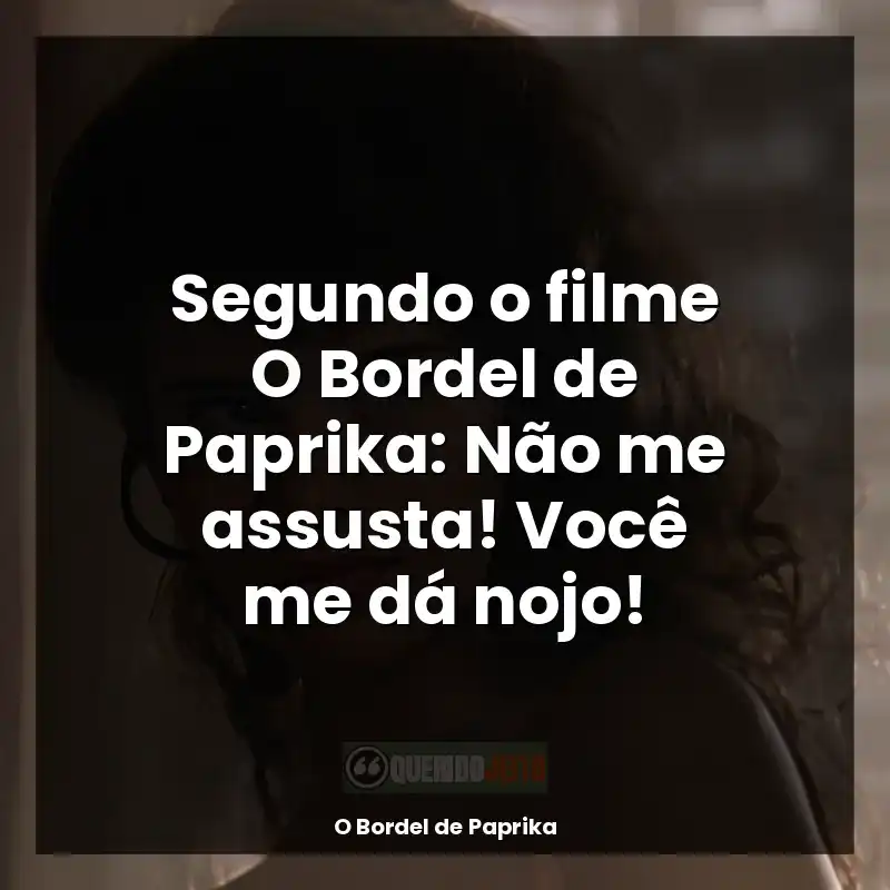 Segundo o filme O Bordel de Paprika: Não me assusta! Você me dá nojo!