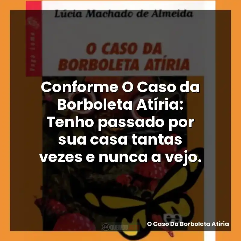 Conforme O Caso da Borboleta Atíria: Tenho passado por sua casa tantas vezes e nunca a vejo.