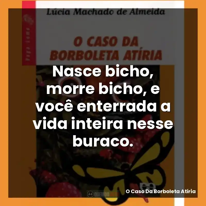Nasce bicho, morre bicho, e você enterrada a vida inteira nesse buraco.