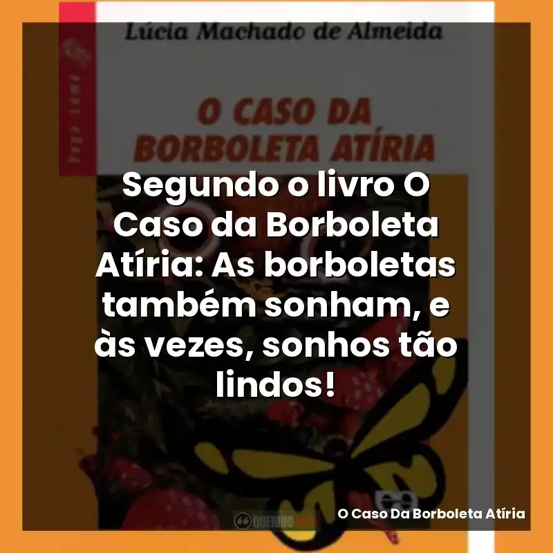 Segundo o livro O Caso da Borboleta Atíria: As borboletas também sonham, e às vezes, sonhos tão lindos!