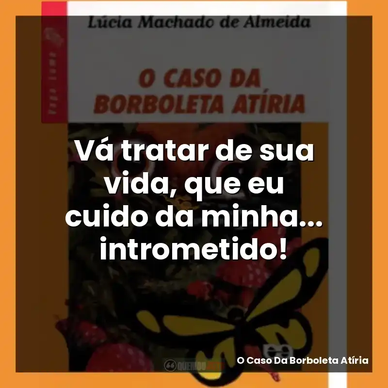 Frases de O Caso Da Borboleta Atíria livro: Vá tratar de sua vida, que eu cuido da minha... intrometido!