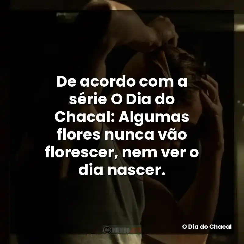 De acordo com a série O Dia do Chacal: Algumas flores nunca vão florescer, nem ver o dia nascer.