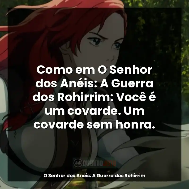 Como em O Senhor dos Anéis: A Guerra dos Rohirrim: Você é um covarde. Um covarde sem honra.