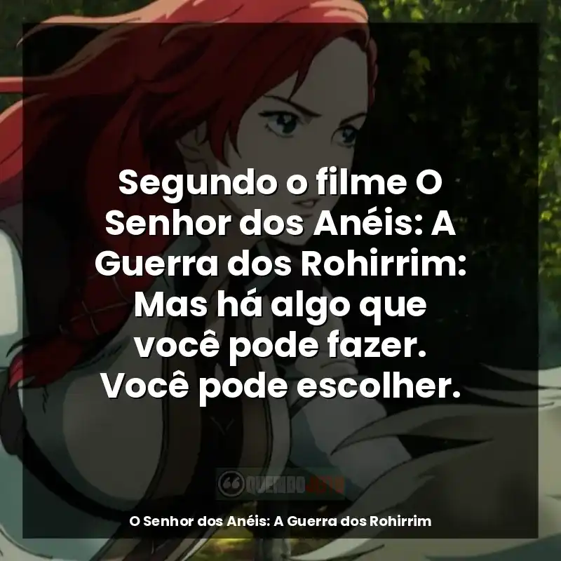 Segundo o filme O Senhor dos Anéis: A Guerra dos Rohirrim: Mas há algo que você pode fazer. Você pode escolher.
