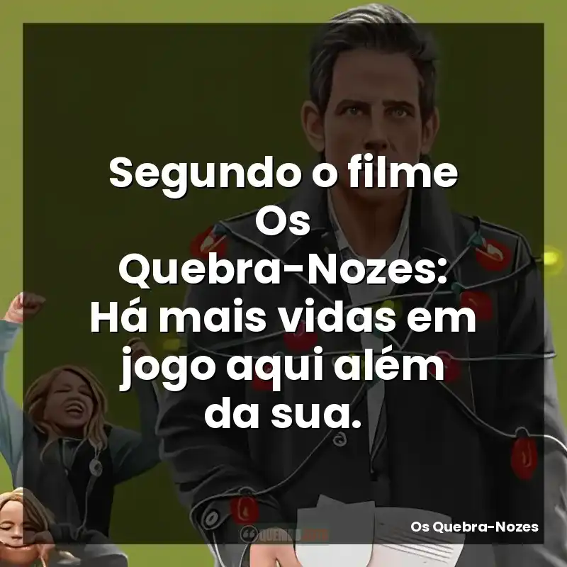 Segundo o filme Os Quebra-Nozes: Há mais vidas em jogo aqui além da sua.