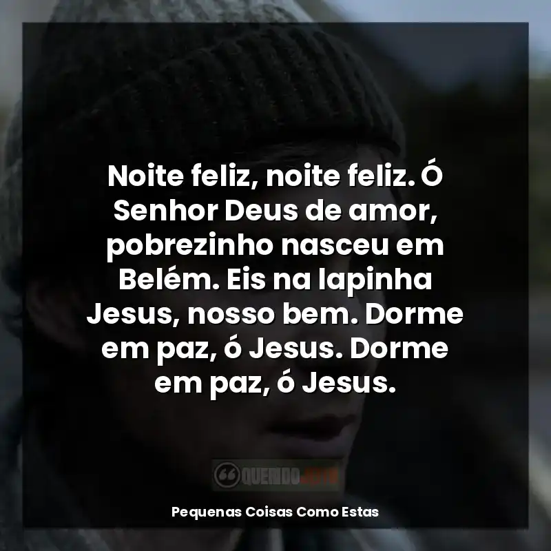 Noite feliz, noite feliz. Ó Senhor Deus de amor, pobrezinho nasceu em Belém. Eis na lapinha Jesus, nosso bem. Dorme em paz, ó Jesus. Dorme em paz, ó Jesus.