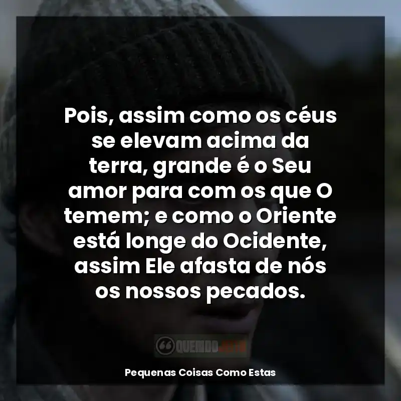 Pois, assim como os céus se elevam acima da terra, grande é o Seu amor para com os que O temem; e como o Oriente está longe do Ocidente, assim Ele afasta de nós os nossos pecados.