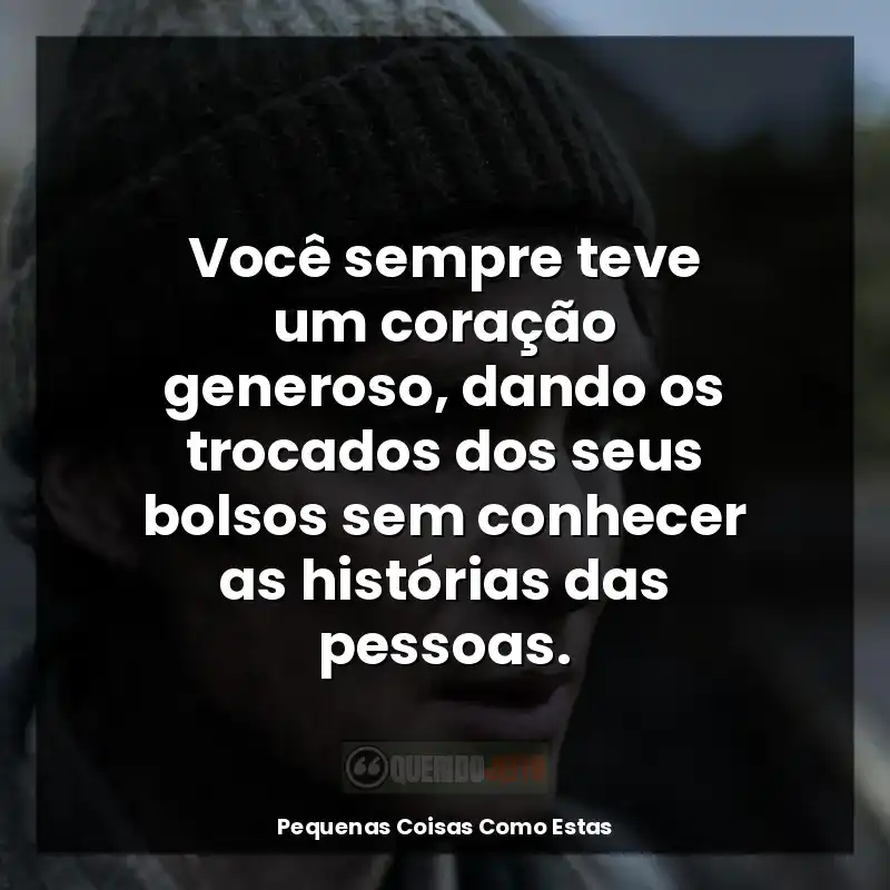 Você sempre teve um coração generoso, dando os trocados dos seus bolsos sem conhecer as histórias das pessoas.
