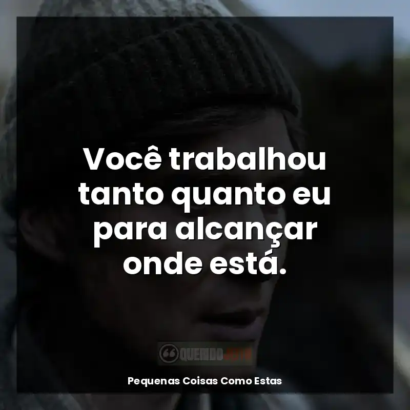 Frases de Pequenas Coisas Como Estas filme: Você trabalhou tanto quanto eu para alcançar onde está.