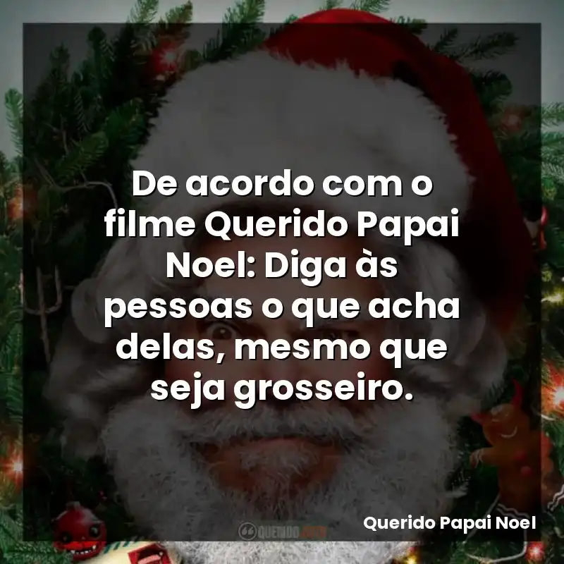 De acordo com o filme Querido Papai Noel: Diga às pessoas o que acha delas, mesmo que seja grosseiro.