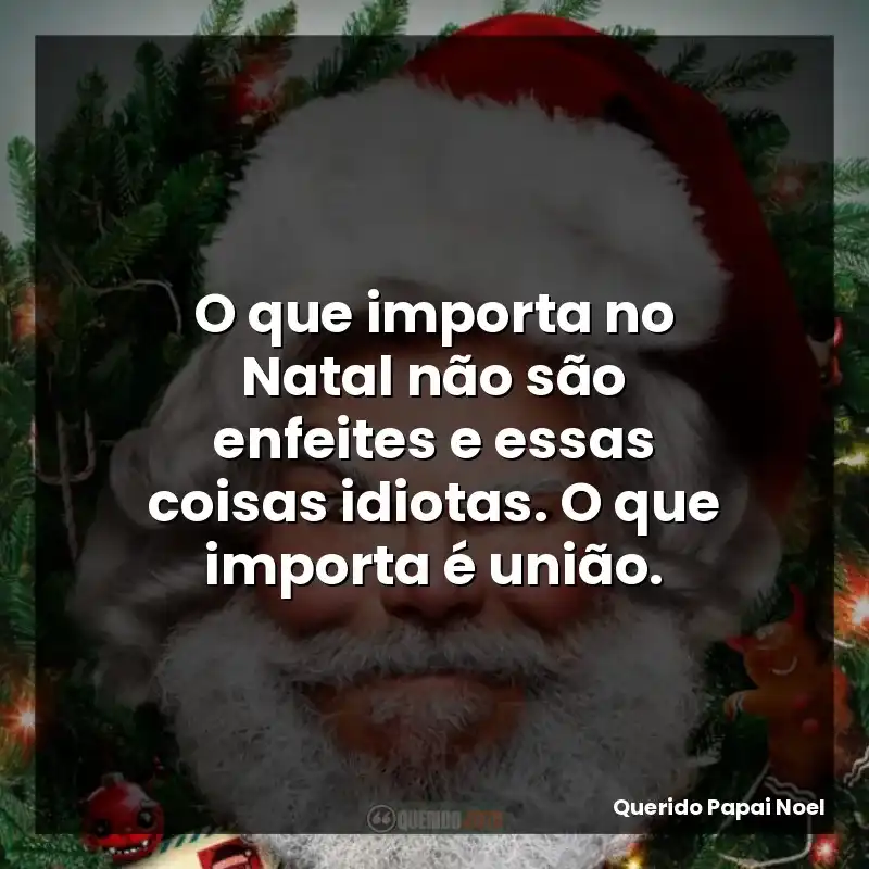 O que importa no Natal não são enfeites e essas coisas idiotas. O que importa é união.
