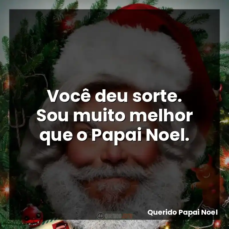 Você deu sorte. Sou muito melhor que o Papai Noel.