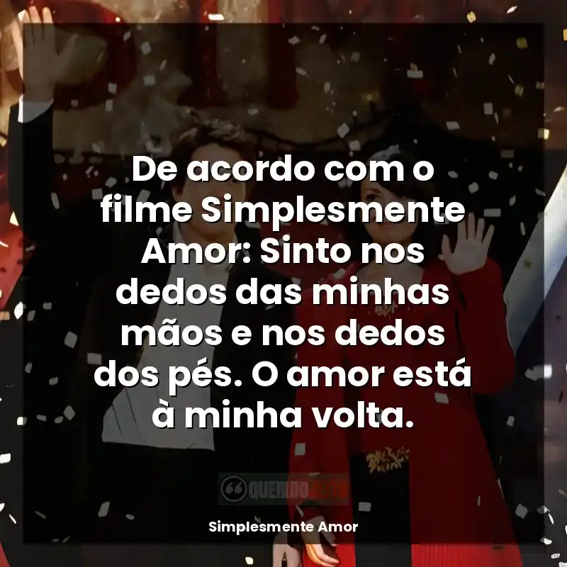 De acordo com o filme Simplesmente Amor: Sinto nos dedos das minhas mãos e nos dedos dos pés. O amor está à minha volta.