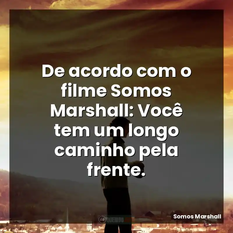 De acordo com o filme Somos Marshall: Você tem um longo caminho pela frente.