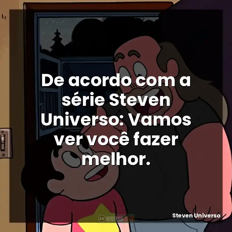 De acordo com a série Steven Universo: Vamos ver você fazer melhor.