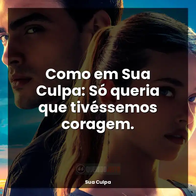 Como em Sua Culpa: Só queria que tivéssemos coragem.