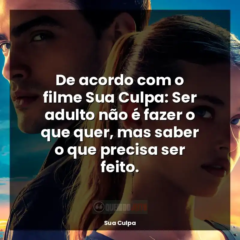 De acordo com o filme Sua Culpa: Ser adulto não é fazer o que quer, mas saber o que precisa ser feito.