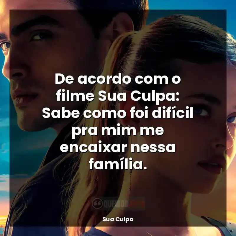 De acordo com o filme Sua Culpa: Sabe como foi difícil pra mim me encaixar nessa família.