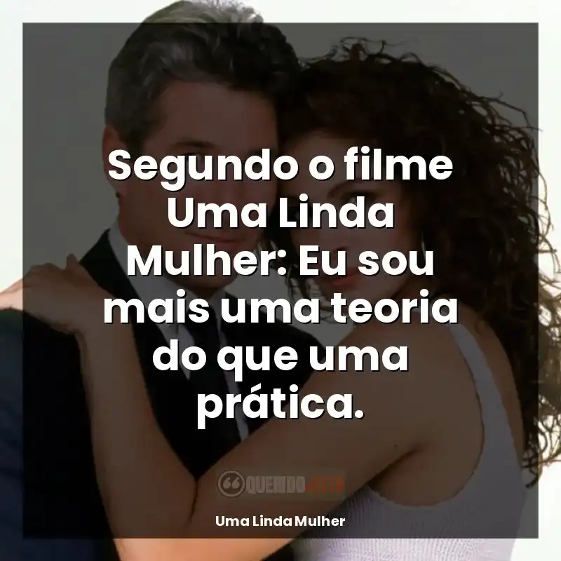 Segundo o filme Uma Linda Mulher: Eu sou mais uma teoria do que uma prática.