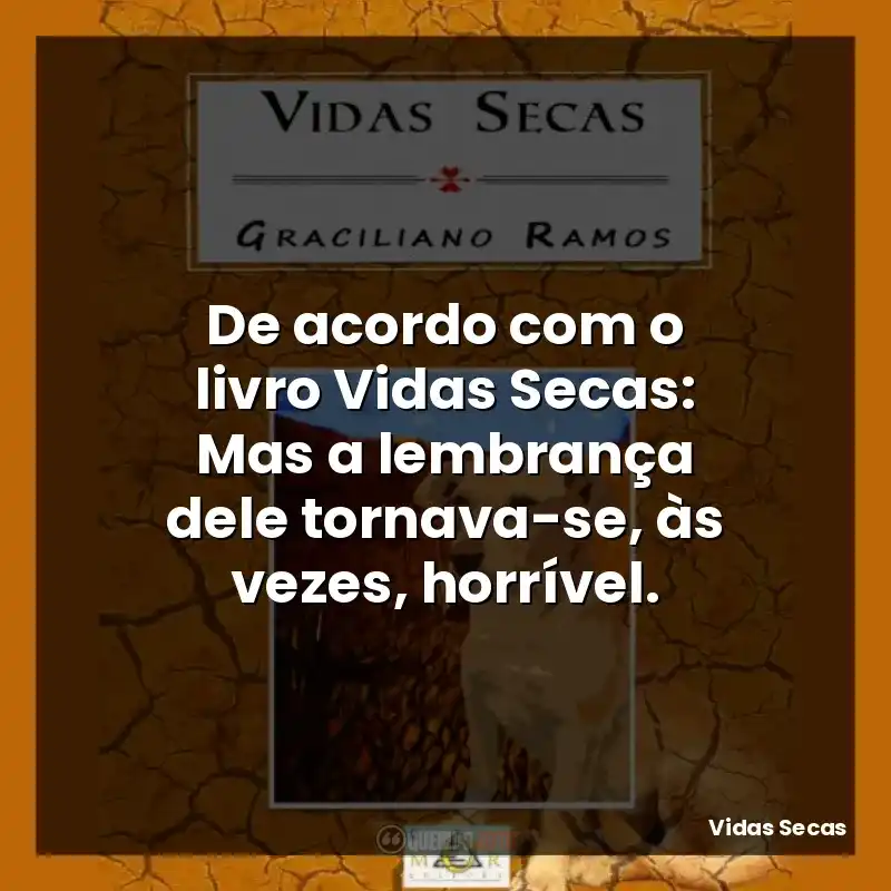 De acordo com o livro Vidas Secas: Mas a lembrança dele tornava-se, às vezes, horrível.