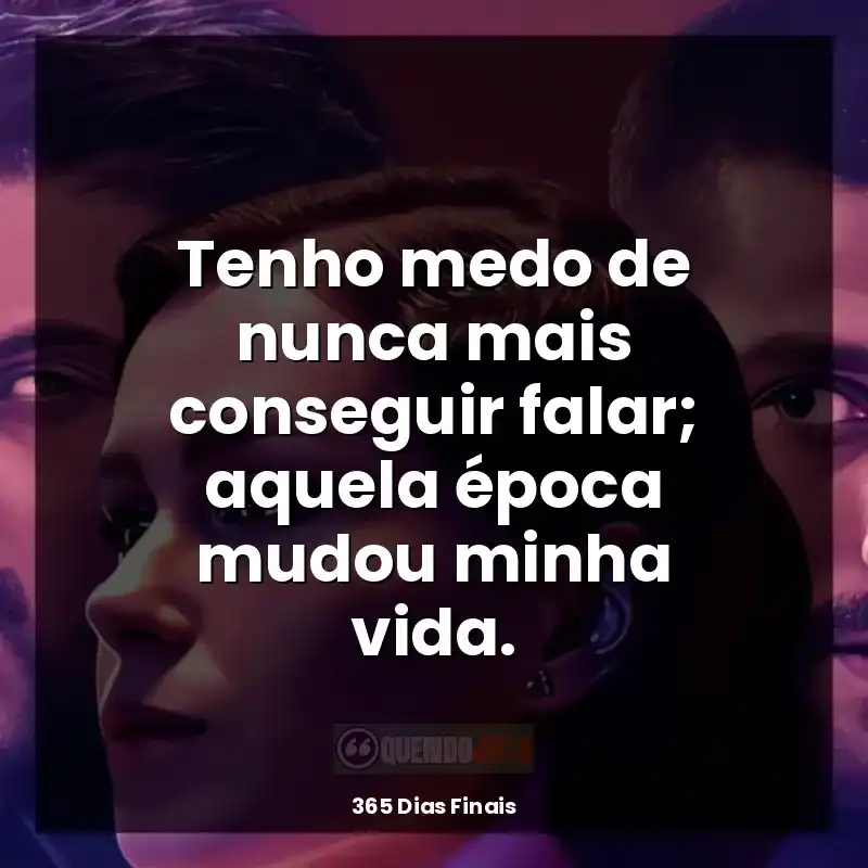 Frases 365 Dias Finais filme: Tenho medo de nunca mais conseguir falar; aquela época mudou minha vida.