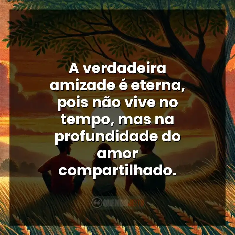 Melhores Frases de Amizade: A verdadeira amizade é eterna, pois não vive no tempo, mas na profundidade do amor compartilhado.