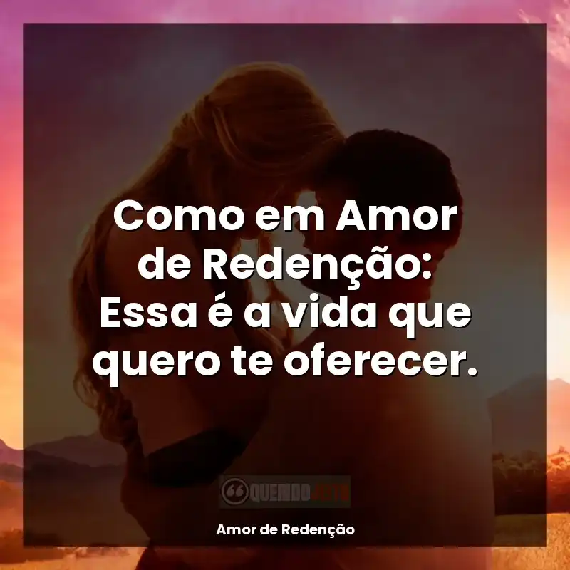 Como em Amor de Redenção: Essa é a vida que quero te oferecer.