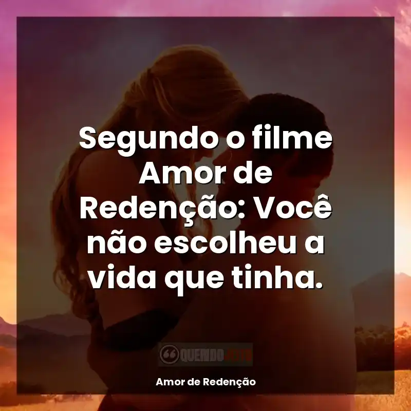 Segundo o filme Amor de Redenção: Você não escolheu a vida que tinha.