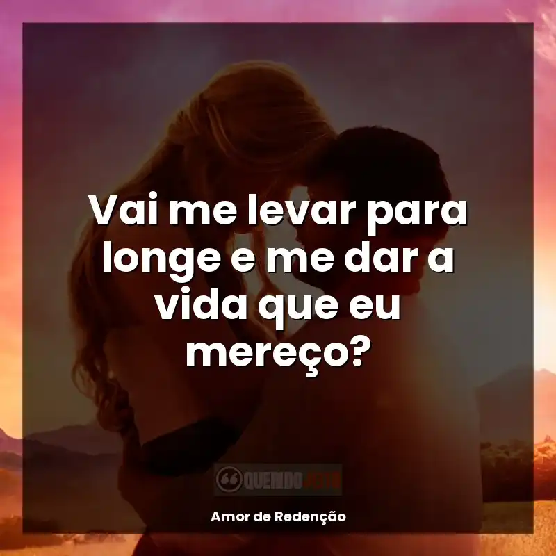 Vai me levar para longe e me dar a vida que eu mereço?