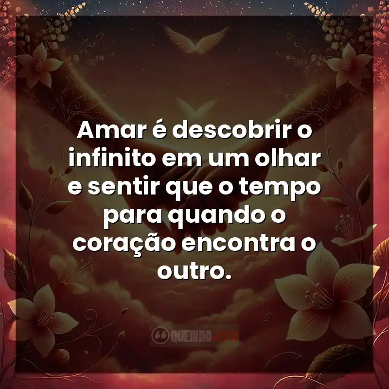 Amar é descobrir o infinito em um olhar e sentir que o tempo para quando o coração encontra o outro.