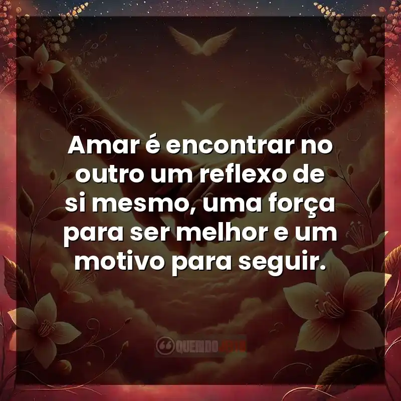 Amar é encontrar no outro um reflexo de si mesmo, uma força para ser melhor e um motivo para seguir.