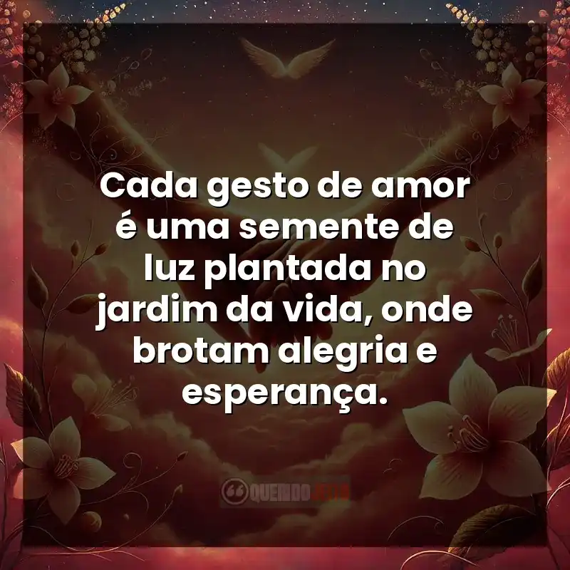 Cada gesto de amor é uma semente de luz plantada no jardim da vida, onde brotam alegria e esperança.