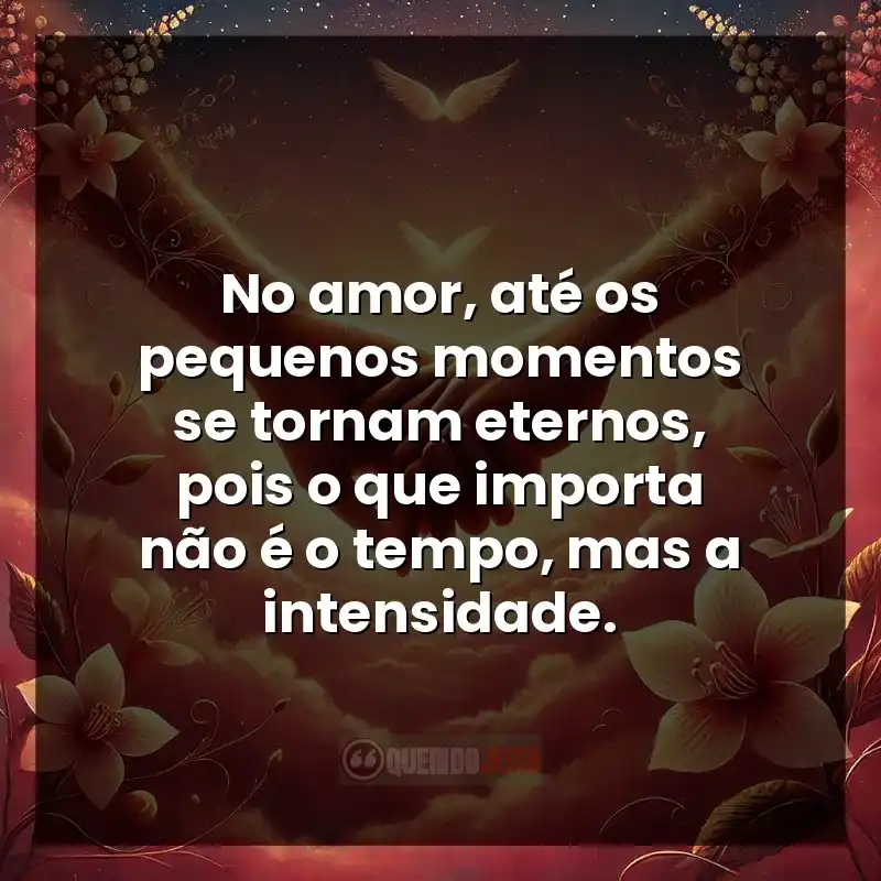 No amor, até os pequenos momentos se tornam eternos, pois o que importa não é o tempo, mas a intensidade.