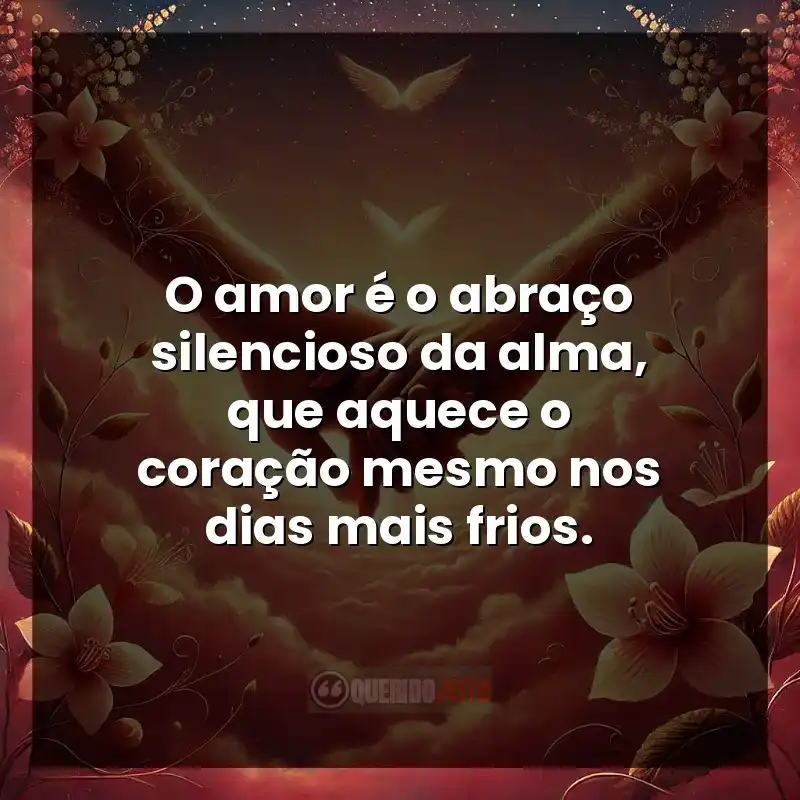 O amor é o abraço silencioso da alma, que aquece o coração mesmo nos dias mais frios.