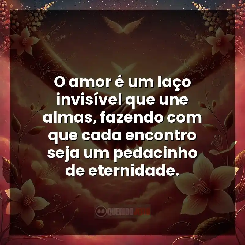 O amor é um laço invisível que une almas, fazendo com que cada encontro seja um pedacinho de eternidade.